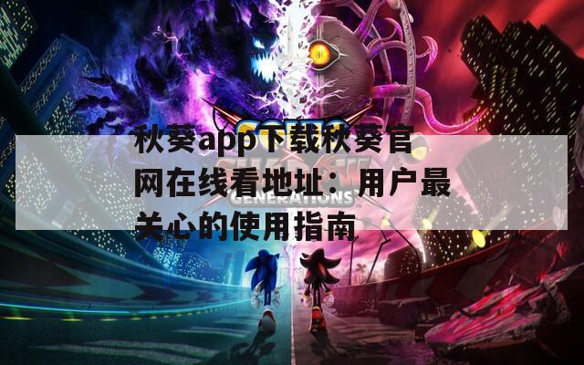 秋葵app下载秋葵官网在线看地址：用户最关心的使用指南