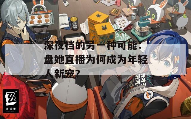 深夜档的另一种可能：盘她直播为何成为年轻人新宠？