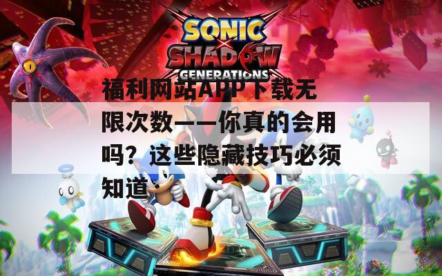 福利网站APP下载无限次数——你真的会用吗？这些隐藏技巧必须知道