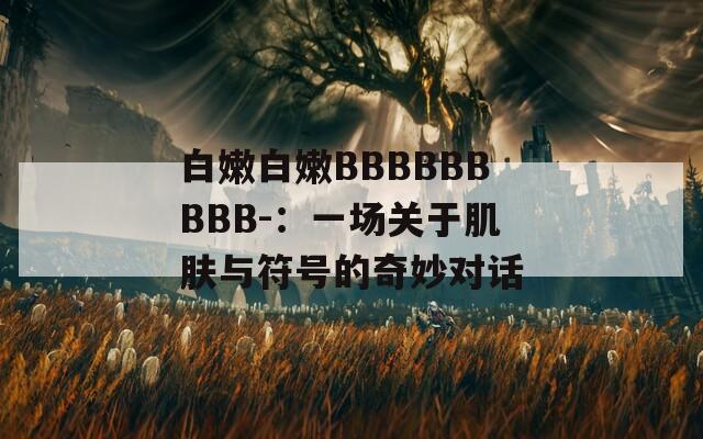 白嫩白嫩BBBBBBBBB-：一场关于肌肤与符号的奇妙对话