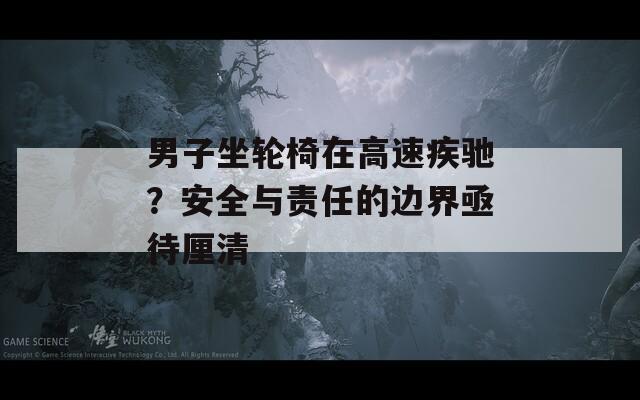 男子坐轮椅在高速疾驰？安全与责任的边界亟待厘清