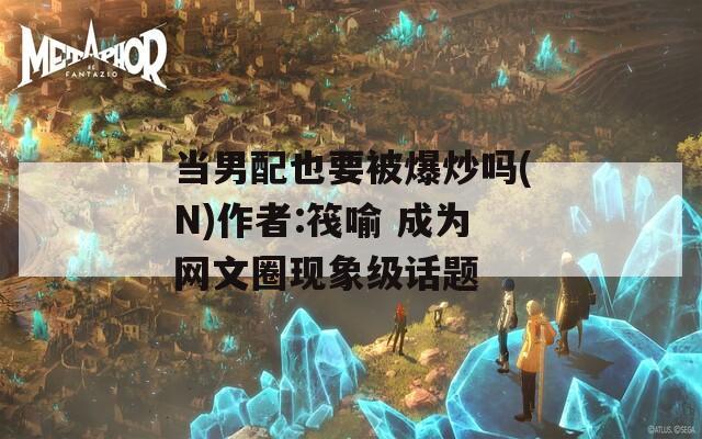 当男配也要被爆炒吗(N)作者:筏喻 成为网文圈现象级话题