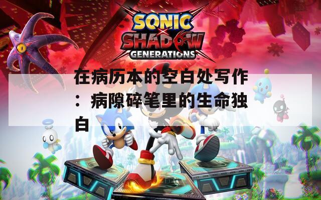在病历本的空白处写作：病隙碎笔里的生命独白