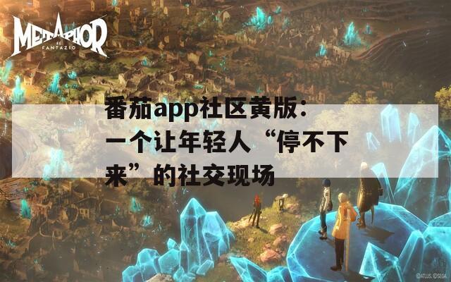 番茄app社区黄版：一个让年轻人“停不下来”的社交现场