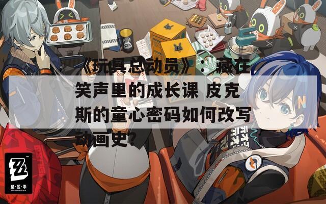《玩具总动员》：藏在笑声里的成长课 皮克斯的童心密码如何改写动画史？