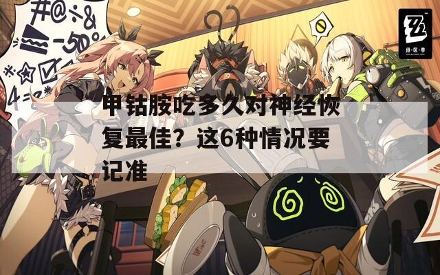 甲钴胺吃多久对神经恢复最佳？这6种情况要记准