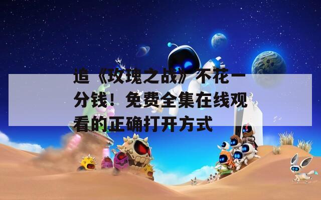 追《玫瑰之战》不花一分钱！免费全集在线观看的正确打开方式