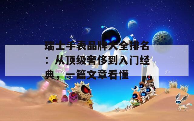 瑞士手表品牌大全排名：从顶级奢侈到入门经典，一篇文章看懂
