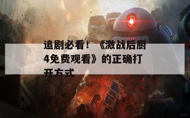 追剧必看！《激战后厨4免费观看》的正确打开方式