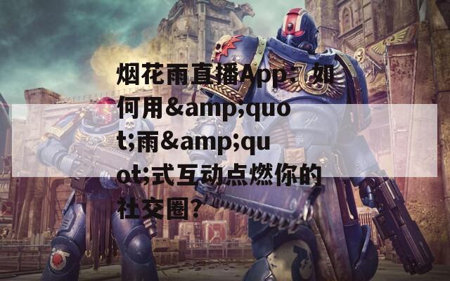 烟花雨直播App：如何用&quot;雨&quot;式互动点燃你的社交圈？