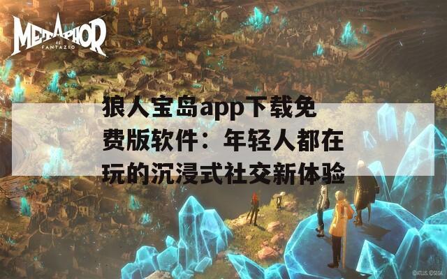 狼人宝岛app下载免费版软件：年轻人都在玩的沉浸式社交新体验
