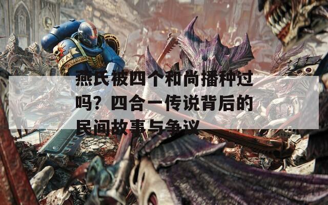 燕氏被四个和尚播种过吗？四合一传说背后的民间故事与争议