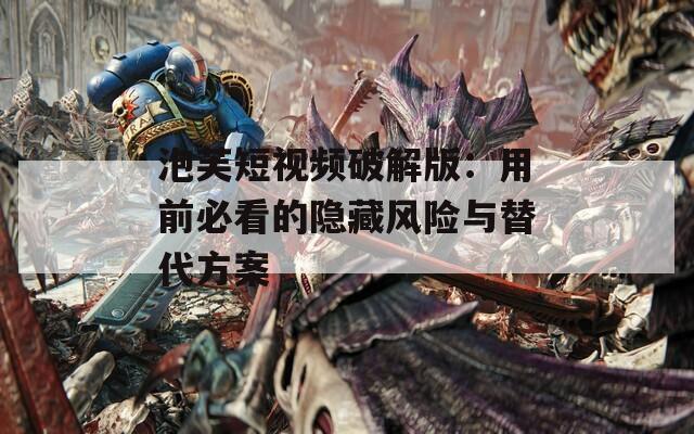 泡芙短视频破解版：用前必看的隐藏风险与替代方案