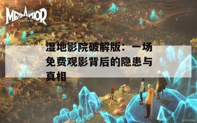 湿地影院破解版：一场免费观影背后的隐患与真相