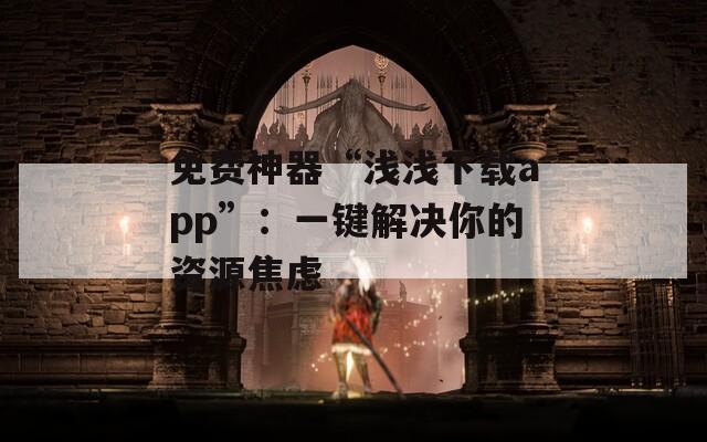 免费神器“浅浅下载app”：一键解决你的资源焦虑