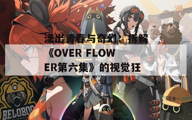 漾出青春与奇幻：拆解《OVER FLOWER第六集》的视觉狂想