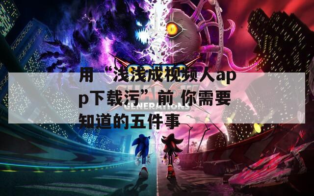 用“浅浅成视频人app下载污”前 你需要知道的五件事