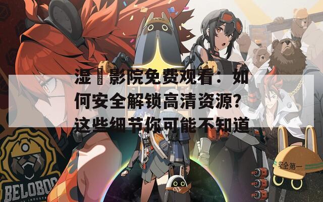 湿妺影院免费观看：如何安全解锁高清资源？这些细节你可能不知道