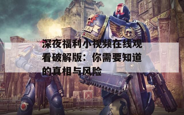 深夜福利小视频在线观看破解版：你需要知道的真相与风险
