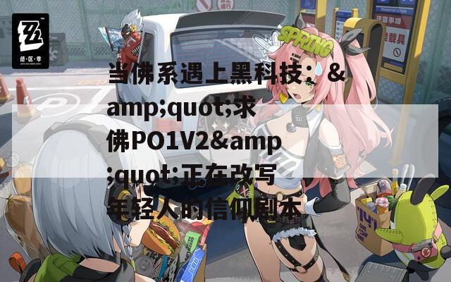 当佛系遇上黑科技：&quot;求佛PO1V2&quot;正在改写年轻人的信仰剧本