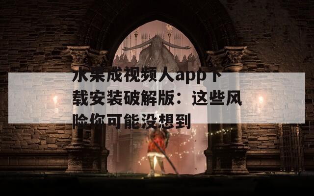 水果成视频人app下载安装破解版：这些风险你可能没想到