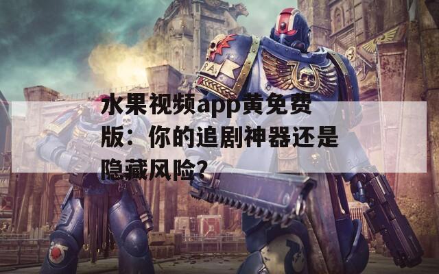 水果视频app黄免费版：你的追剧神器还是隐藏风险？