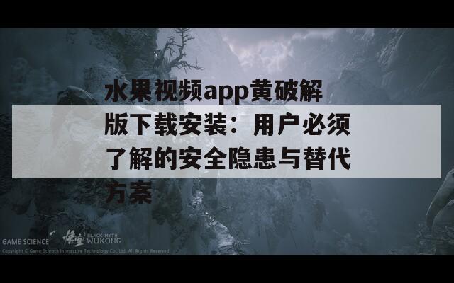 水果视频app黄破解版下载安装：用户必须了解的安全隐患与替代方案