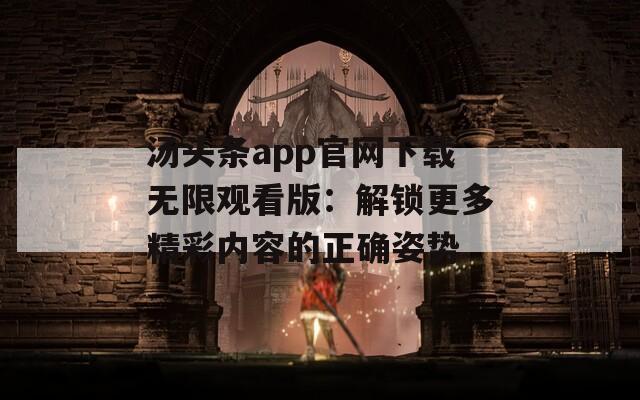 汤头条app官网下载无限观看版：解锁更多精彩内容的正确姿势