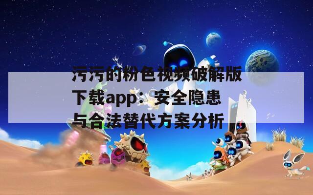 污污的粉色视频破解版下载app：安全隐患与合法替代方案分析