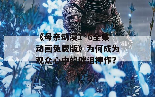 《母亲动漫1~6全集动画免费版》为何成为观众心中的催泪神作？