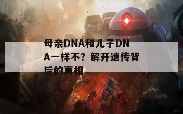 母亲DNA和儿子DNA一样不？解开遗传背后的真相