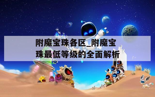 附魔宝珠各区_附魔宝珠最低等级的全面解析