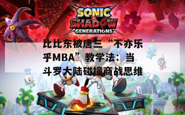 比比东被唐三“不亦乐乎MBA”教学法：当斗罗大陆碰撞商战思维