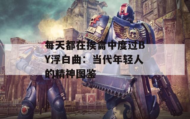 每天都在挨龠中度过BY浮白曲：当代年轻人的精神图鉴