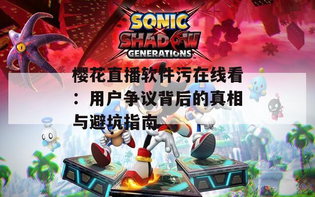 樱花直播软件污在线看：用户争议背后的真相与避坑指南