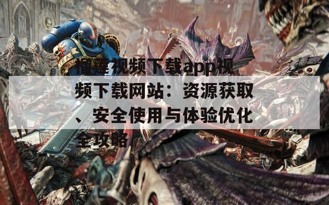 榴莲视频下载app视频下载网站：资源获取、安全使用与体验优化全攻略
