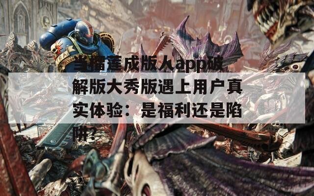 当榴莲成版人app破解版大秀版遇上用户真实体验：是福利还是陷阱？
