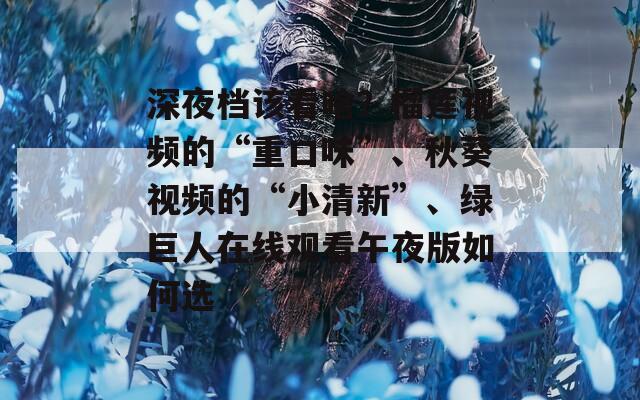 深夜档该看啥？榴莲视频的“重口味”、秋葵视频的“小清新”、绿巨人在线观看午夜版如何选