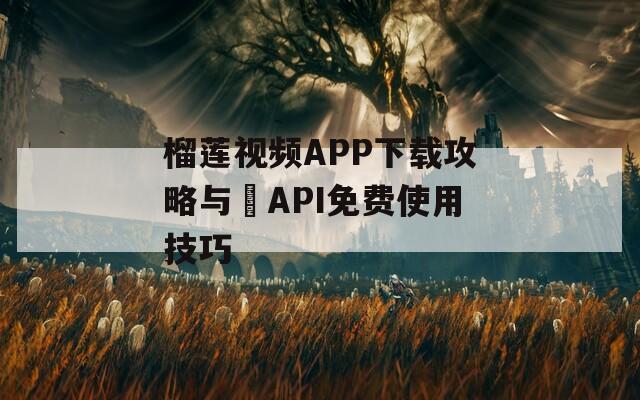 榴莲视频APP下载攻略与汅API免费使用技巧