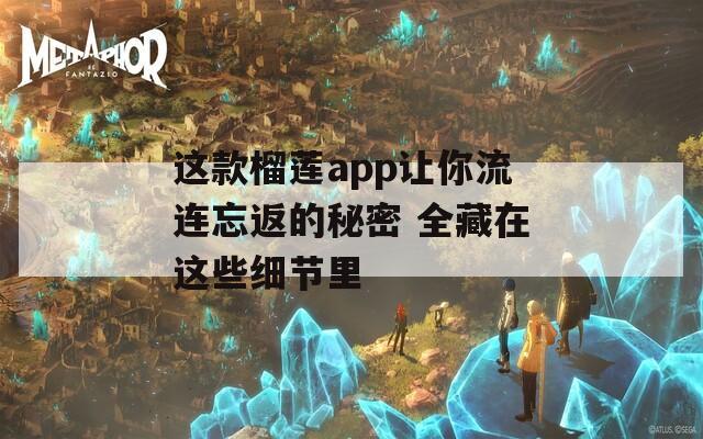 这款榴莲app让你流连忘返的秘密 全藏在这些细节里