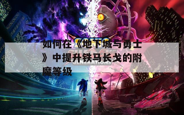 如何在《地下城与勇士》中提升铁马长戈的附魔等级