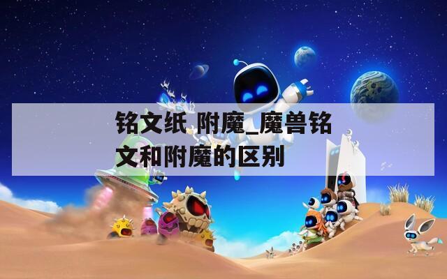 铭文纸 附魔_魔兽铭文和附魔的区别