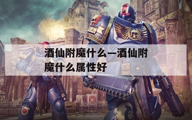 酒仙附魔什么—酒仙附魔什么属性好