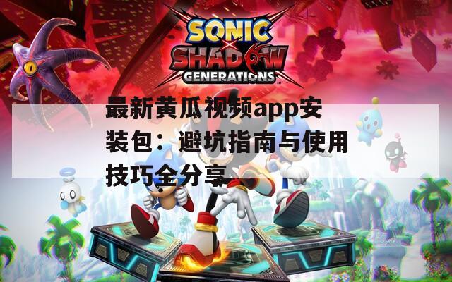 最新黄瓜视频app安装包：避坑指南与使用技巧全分享