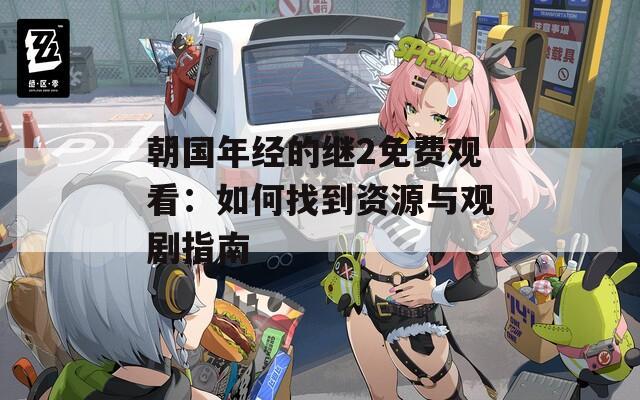 朝国年经的继2免费观看：如何找到资源与观剧指南