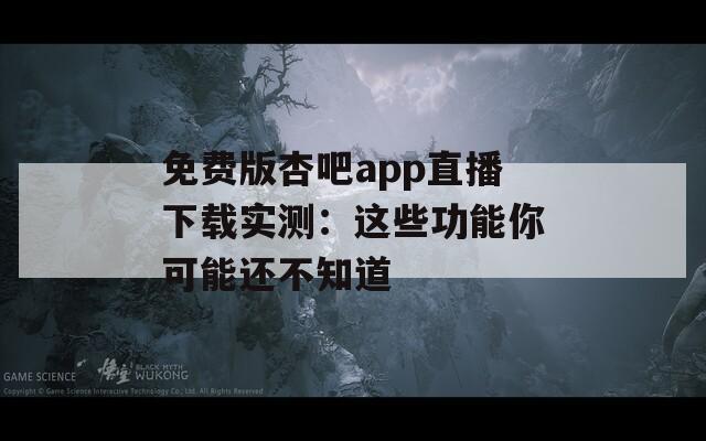 免费版杏吧app直播下载实测：这些功能你可能还不知道