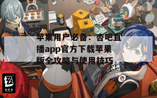苹果用户必备：杏吧直播app官方下载苹果版全攻略与使用技巧