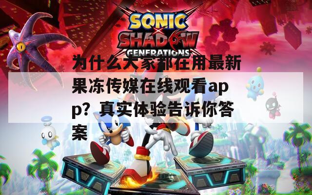 为什么大家都在用最新果冻传媒在线观看app？真实体验告诉你答案