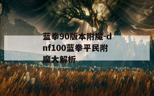 蓝拳90版本附魔-dnf100蓝拳平民附魔大解析