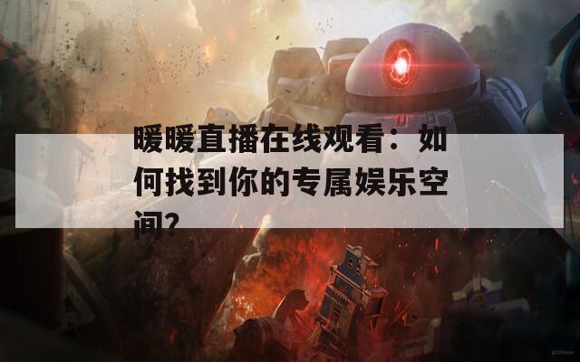 暖暖直播在线观看：如何找到你的专属娱乐空间？